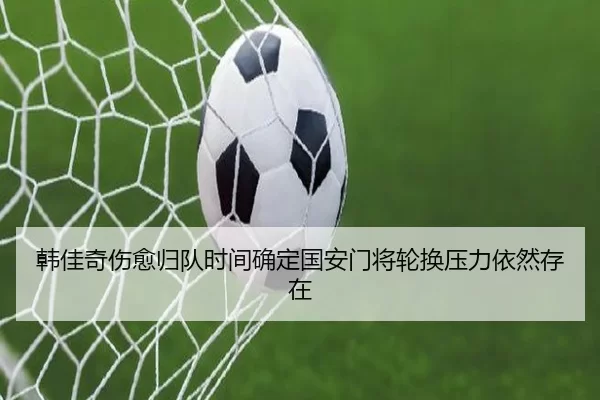 韩佳奇伤愈归队时间确定国安门将轮换压力依然存在