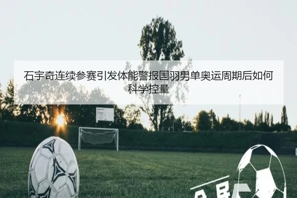 石宇奇连续参赛引发体能警报国羽男单奥运周期后如何科学控量